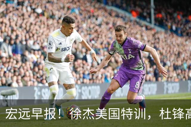 宏远早报！徐杰美国特训，杜锋高频率参加活动，虎头天赋异禀！