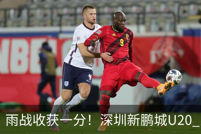 雨战收获一分！深圳新鹏城U20 1比1战平天津津门虎U20